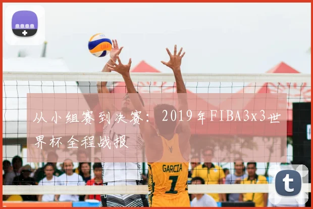 从小组赛到决赛：2019年FIBA3x3世界杯全程战报