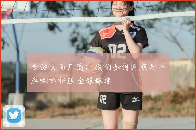 专访义乌厂商：我们如何用钥匙扣和喇叭征服全球球迷