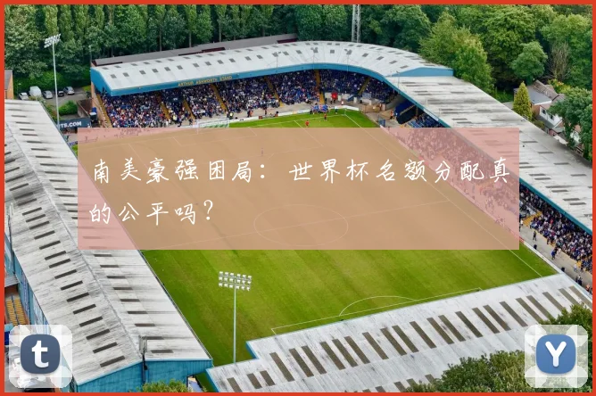 南美豪强困局：世界杯名额分配真的公平吗？