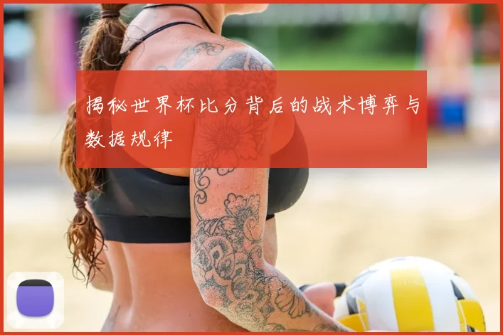 揭秘世界杯比分背后的战术博弈与数据规律