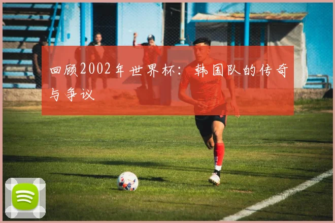 回顾2002年世界杯：韩国队的传奇与争议