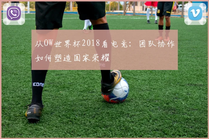 从OW世界杯2018看电竞：团队协作如何塑造国家荣耀