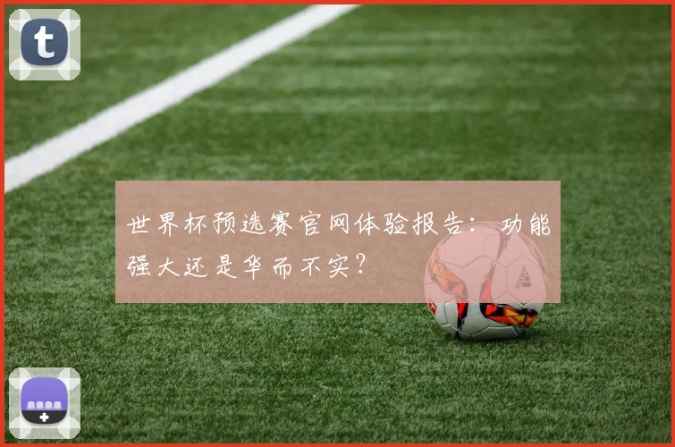 世界杯预选赛官网体验报告：功能强大还是华而不实？