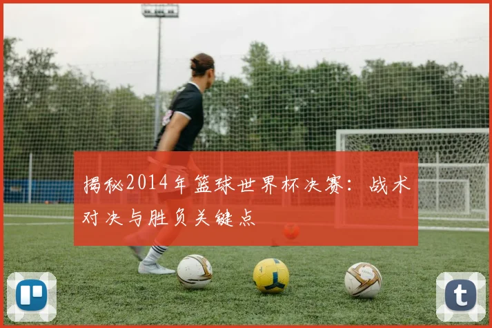 揭秘2014年篮球世界杯决赛:战术对决与胜负关键点
