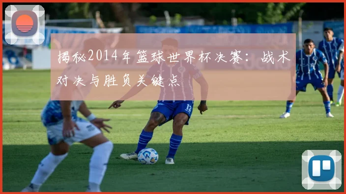 揭秘2014年篮球世界杯决赛：战术对决与胜负关键点