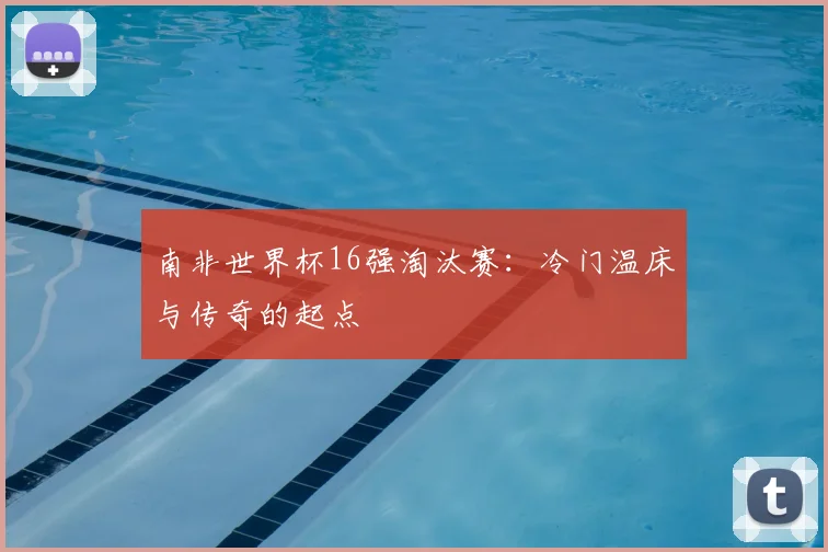 南非世界杯16强淘汰赛：冷门温床与传奇的起点