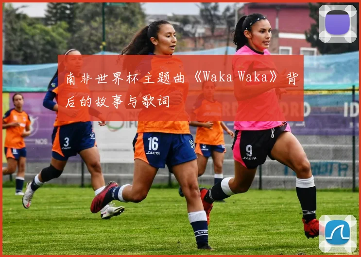 南非世界杯主题曲《Waka Waka》背后的故事与歌词