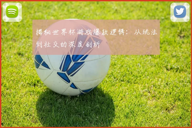 揭秘世界杯游戏爆款逻辑：从玩法到社交的深度剖析