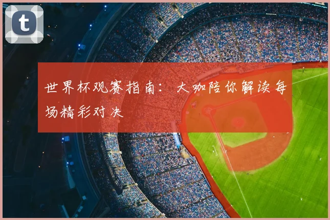 世界杯观赛指南：大咖陪你解读每场精彩对决