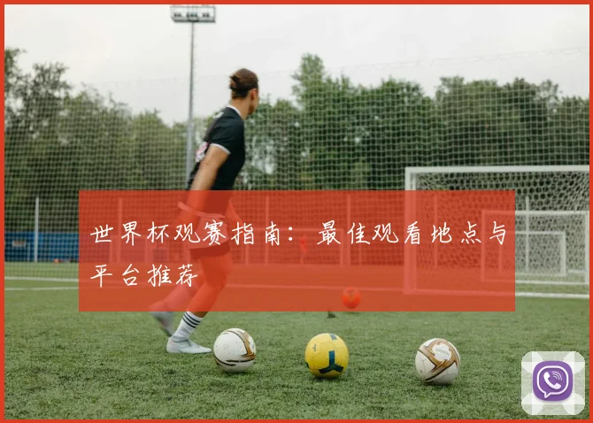 世界杯观赛指南：最佳观看地点与平台推荐