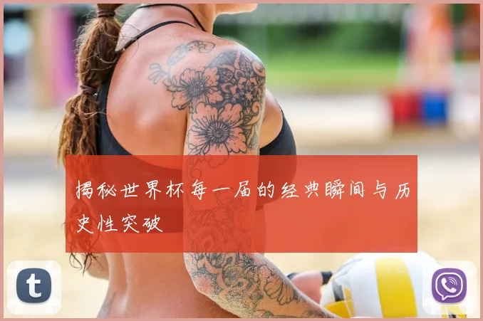 揭秘世界杯每一届的经典瞬间与历史性突破