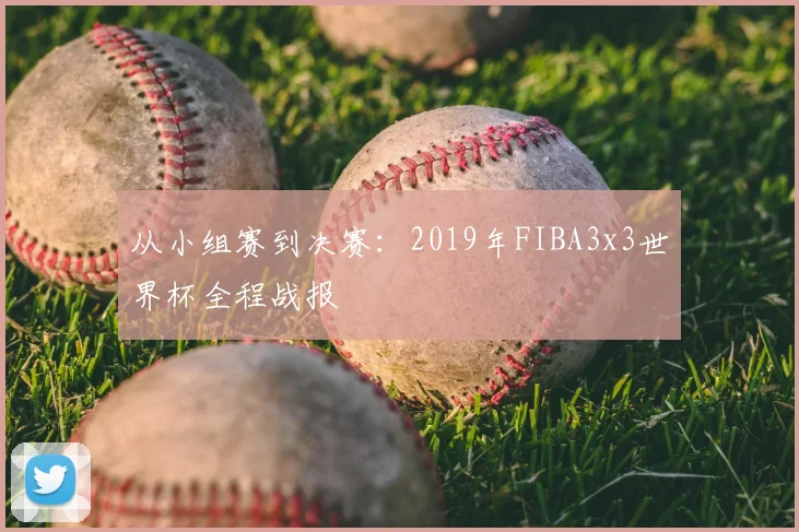 从小组赛到决赛：2019年FIBA3x3世界杯全程战报