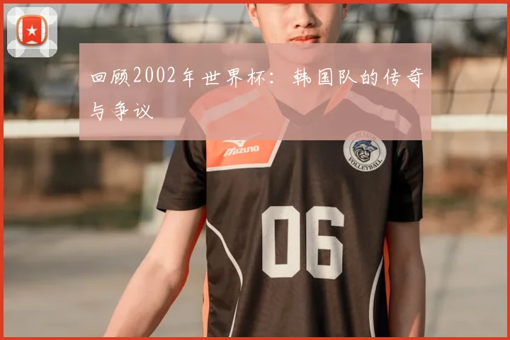 回顾2002年世界杯：韩国队的传奇与争议