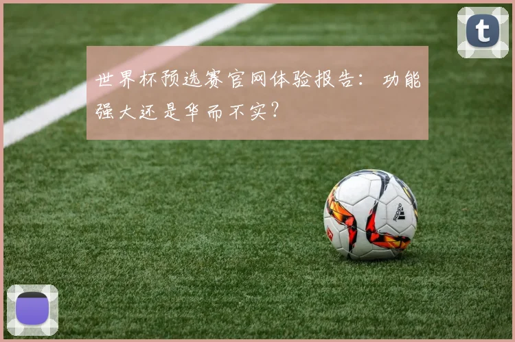 世界杯预选赛官网体验报告：功能强大还是华而不实？