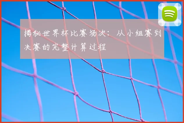 揭秘世界杯比赛场次：从小组赛到决赛的完整计算过程