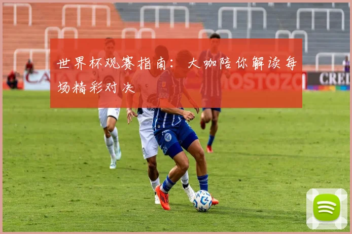 世界杯观赛指南：大咖陪你解读每场精彩对决
