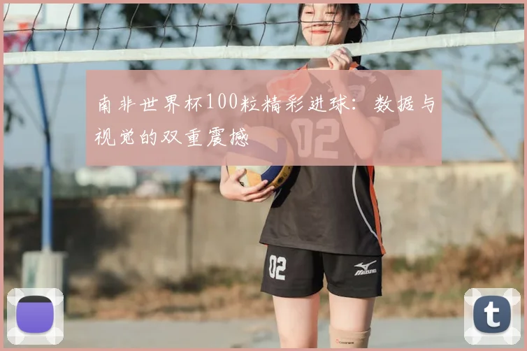 南非世界杯100粒精彩进球：数据与视觉的双重震撼