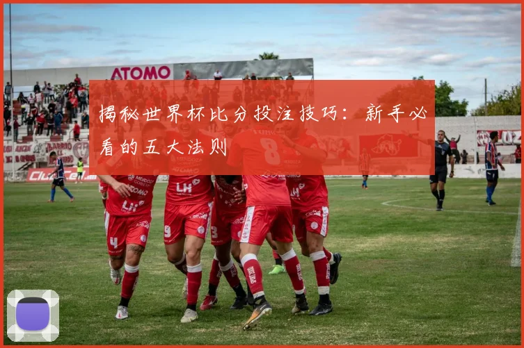 揭秘世界杯比分投注技巧：新手必看的五大法则