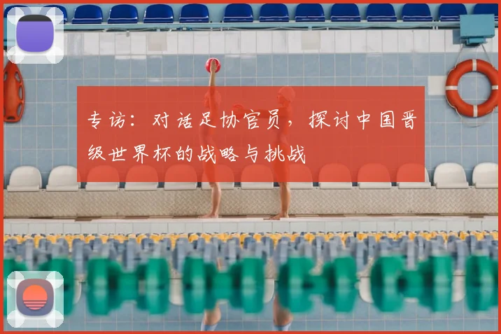 专访：对话足协官员，探讨中国晋级世界杯的战略与挑战
