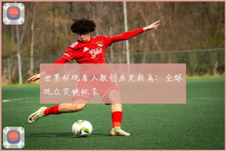 世界杯观看人数创历史新高：全球观众突破纪录