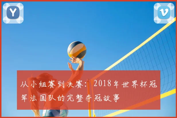 从小组赛到决赛：2018年世界杯冠军法国队的完整夺冠故事