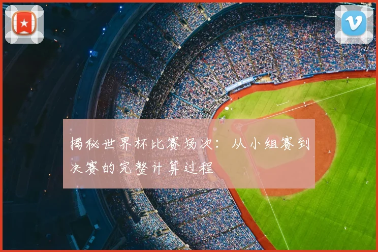 揭秘世界杯比赛场次：从小组赛到决赛的完整计算过程