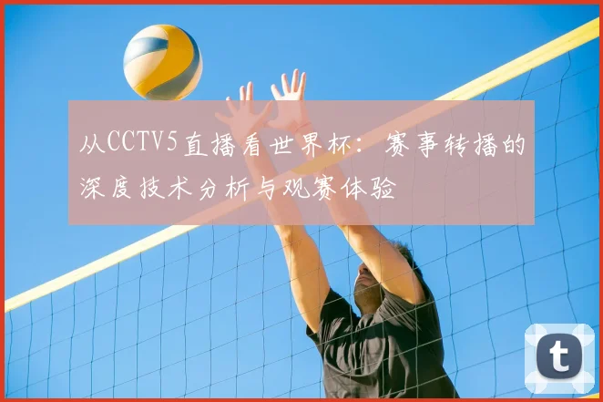 从CCTV5直播看世界杯：赛事转播的深度技术分析与观赛体验