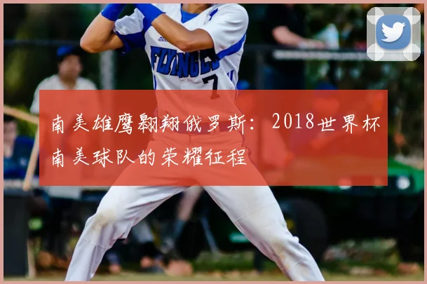 南美雄鹰翱翔俄罗斯：2018世界杯南美球队的荣耀征程