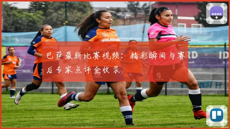 巴萨最新比赛视频：精彩瞬间与赛后专家点评全收录