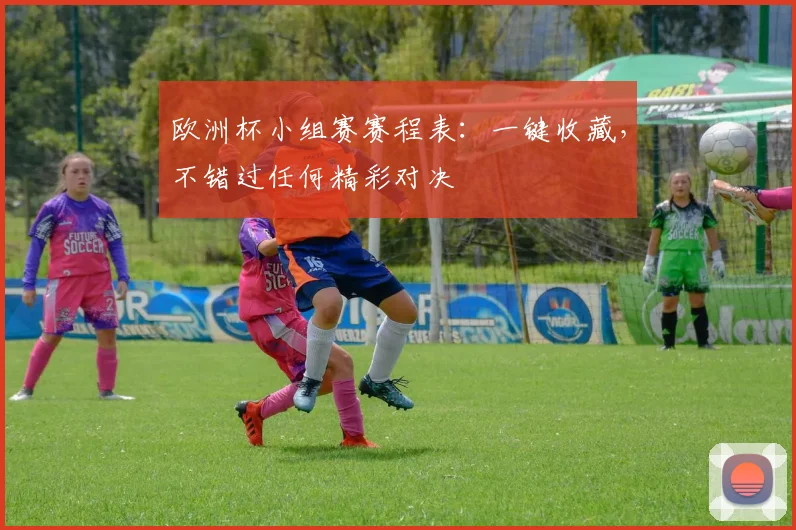 欧洲杯小组赛赛程表：一键收藏，不错过任何精彩对决