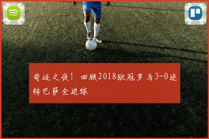 奇迹之夜！回顾2018欧冠罗马3-0逆转巴萨全进球
