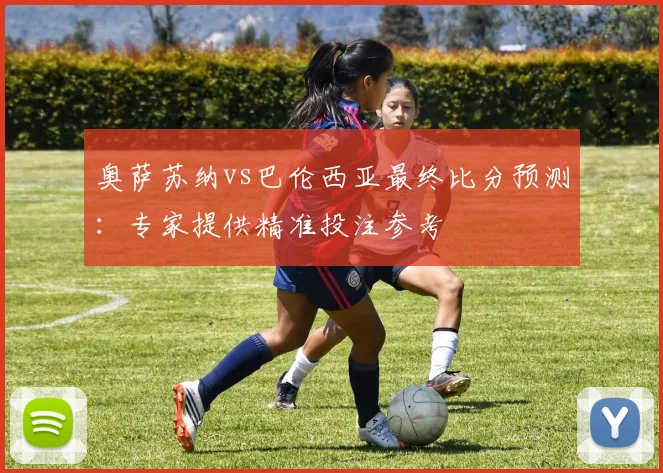 奥萨苏纳vs巴伦西亚最终比分预测：专家提供精准投注参考