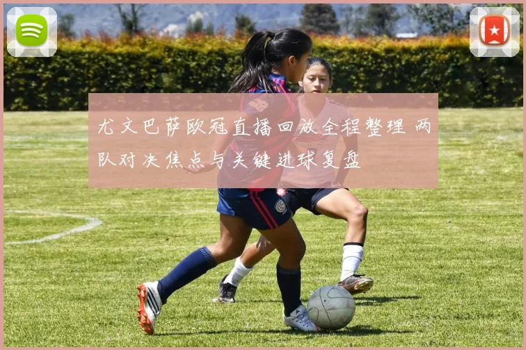 尤文巴萨欧冠直播回放全程整理 两队对决焦点与关键进球复盘