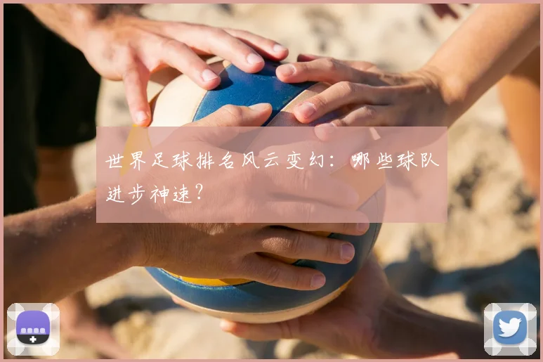 世界足球排名风云变幻：哪些球队进步神速？