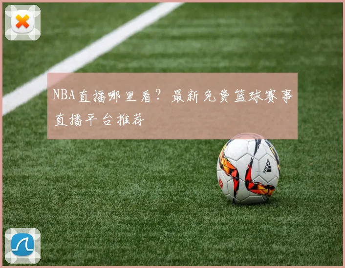NBA直播哪里看？最新免费篮球赛事直播平台推荐
