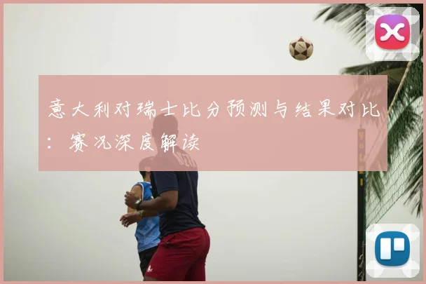 意大利对瑞士比分预测与结果对比：赛况深度解读