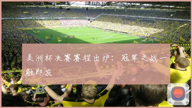 美洲杯决赛赛程出炉：冠军之战一触即发