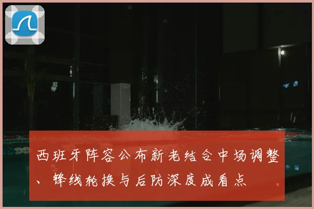 西班牙阵容公布新老结合中场调整、锋线轮换与后防深度成看点