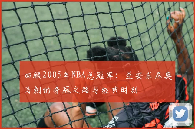 回顾2005年NBA总冠军：圣安东尼奥马刺的夺冠之路与经典时刻