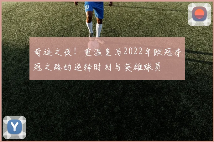 奇迹之夜！重温皇马2022年欧冠夺冠之路的逆转时刻与英雄球员