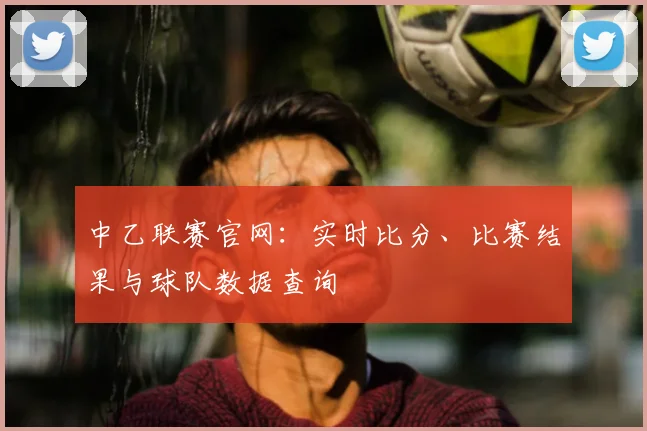 中乙联赛官网:实时比分、比赛结果与球队数据查询