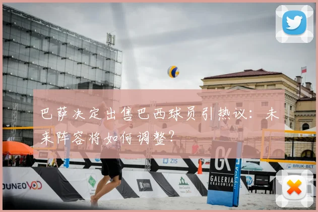 巴萨决定出售巴西球员引热议：未来阵容将如何调整？