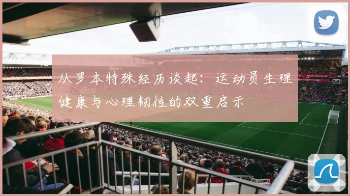 从罗本特殊经历谈起：运动员生理健康与心理韧性的双重启示