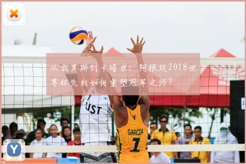 从俄罗斯到卡塔尔:阿根廷2018世界杯失利如何重塑冠军之师?