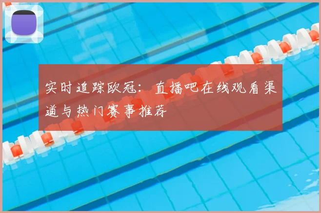 实时追踪欧冠：直播吧在线观看渠道与热门赛事推荐
