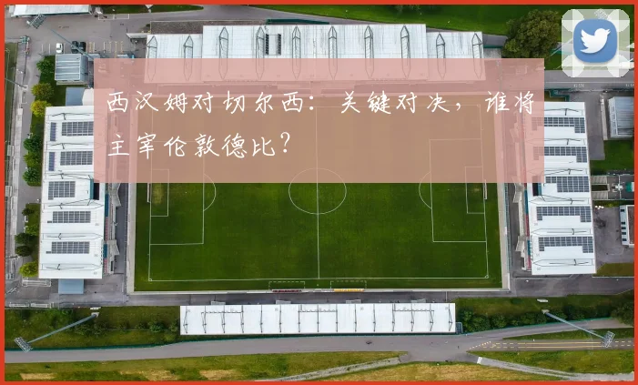 西汉姆对切尔西：关键对决，谁将主宰伦敦德比？