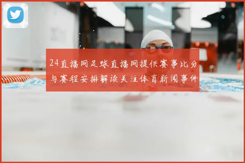 24直播网足球直播网提供赛事比分与赛程安排解读关注体育新闻事件时间节点和影响