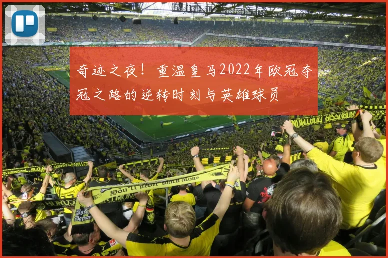 奇迹之夜！重温皇马2022年欧冠夺冠之路的逆转时刻与英雄球员
