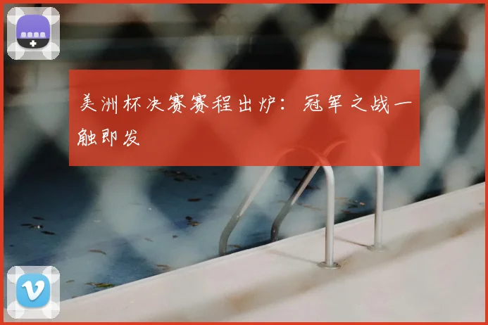 美洲杯决赛赛程出炉：冠军之战一触即发