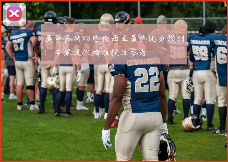奥萨苏纳vs巴伦西亚最终比分预测：专家提供精准投注参考